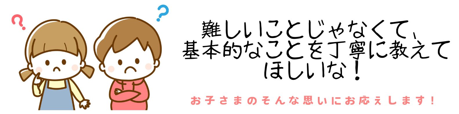 難しいことじゃなくて、 基本的なことを丁寧に教えてほしいな!